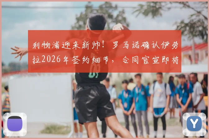 利物浦迎来新帅!罗马诺确认伊劳拉2026年签约细节,合同官宣即将到来