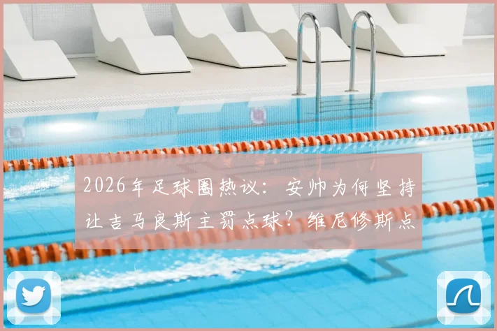 2026年足球圈热议：安帅为何坚持让吉马良斯主罚点球？维尼修斯点球命中率数据全解析