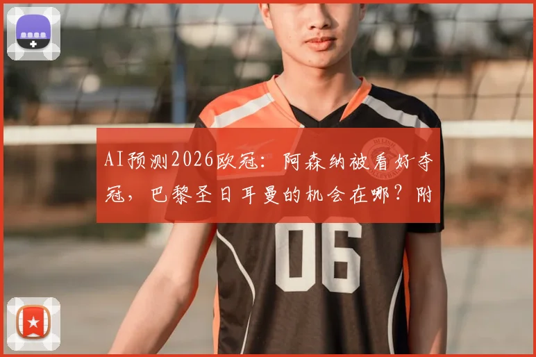 AI预测2026欧冠:阿森纳被看好夺冠,巴黎圣日耳曼的机会在哪?附AI分析依据与球队前景解读