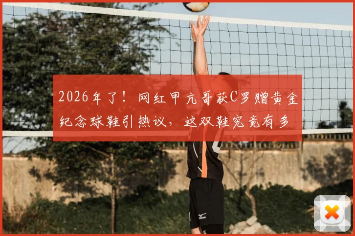 2026年了!网红甲亢哥获C罗赠黄金纪念球鞋引热议,这双鞋究竟有多珍贵?