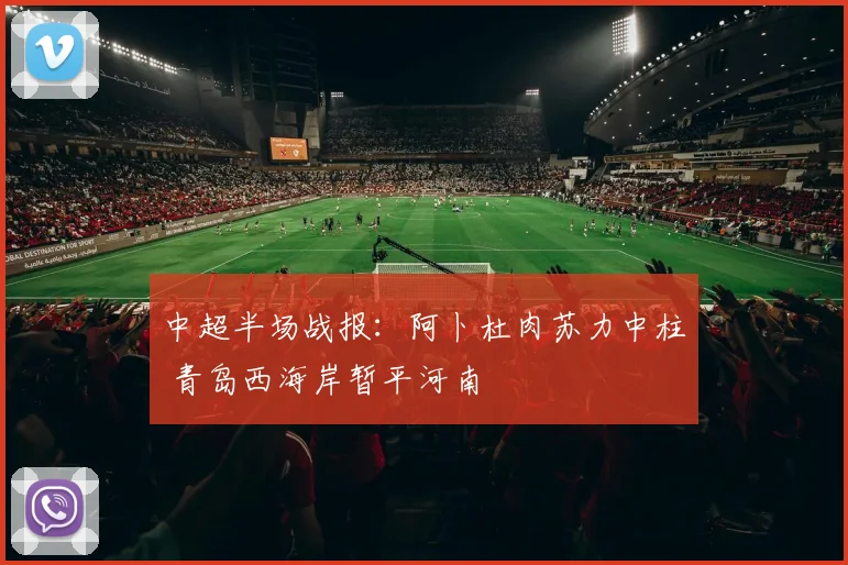中超半场战报:阿卜杜肉苏力中柱 青岛西海岸暂平河南