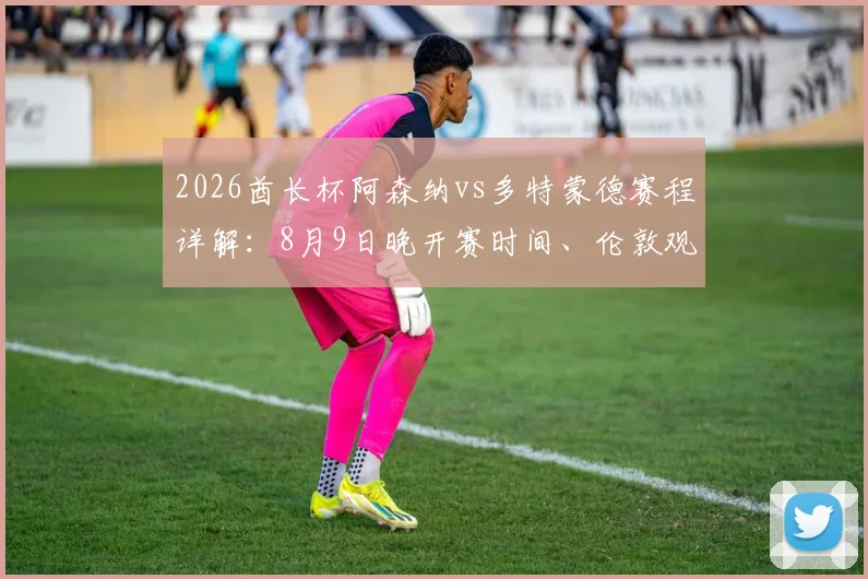 2026酋长杯阿森纳vs多特蒙德赛程详解：8月9日晚开赛时间、伦敦观赛地点及历史交锋记录全指南