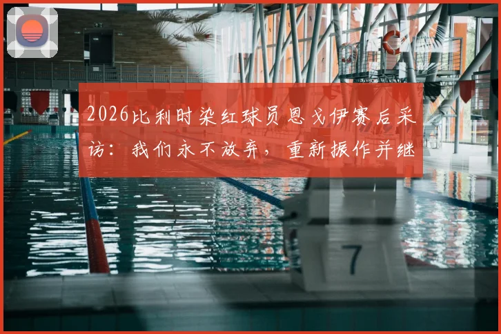 2026比利时染红球员恩戈伊赛后采访：我们永不放弃，重新振作并继续战斗的决心
