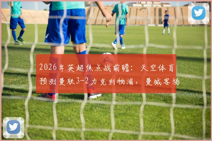 2026年英超焦点战前瞻:天空体育预测曼联3-2力克利物浦,曼城客场取胜埃弗顿,各专家观点解析