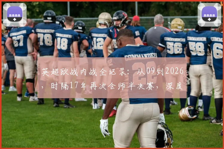 英超欧战内战全记录:从09到2026,时隔17年再次会师半决赛,深度解析历史与现状