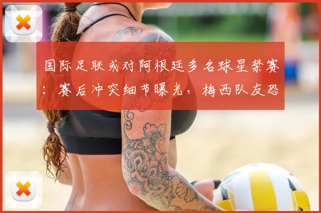 国际足联或对阿根廷多名球星禁赛:赛后冲突细节曝光,梅西队友恐无缘关键战,球迷热议处罚公正性