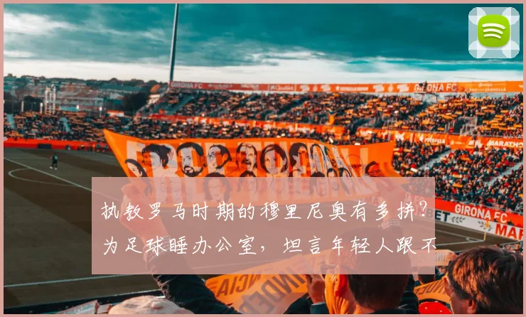 执教罗马时期的穆里尼奥有多拼?为足球睡办公室,坦言年轻人跟不上他的强度