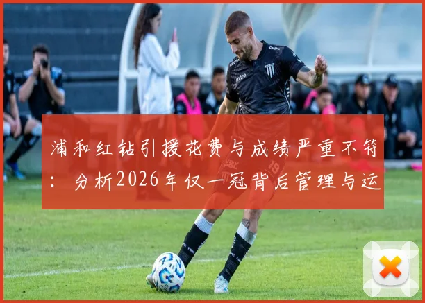 浦和红钻引援花费与成绩严重不符:分析2026年仅一冠背后管理与运营问题,附J联赛投入产出失衡案例