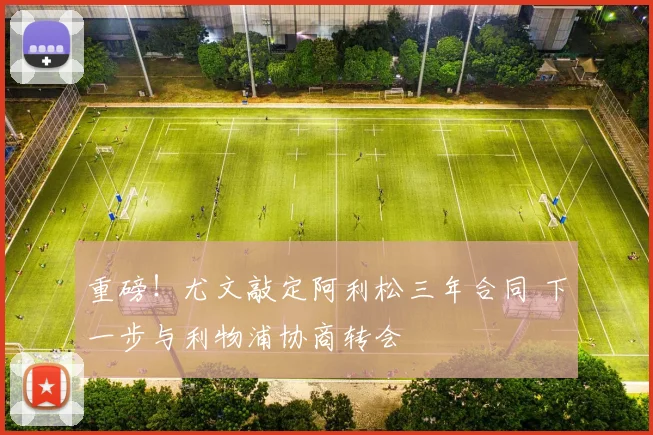 重磅！尤文敲定阿利松三年合同 下一步与利物浦协商转会