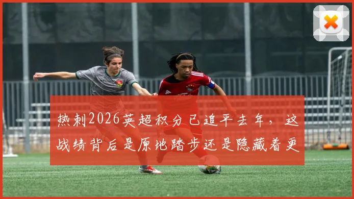 热刺2026英超积分已追平去年,这战绩背后是原地踏步还是隐藏着更大潜力?