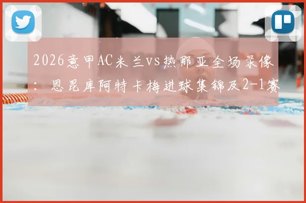 2026意甲AC米兰vs热那亚全场录像：恩昆库阿特卡梅进球集锦及2-1赛果深度解析