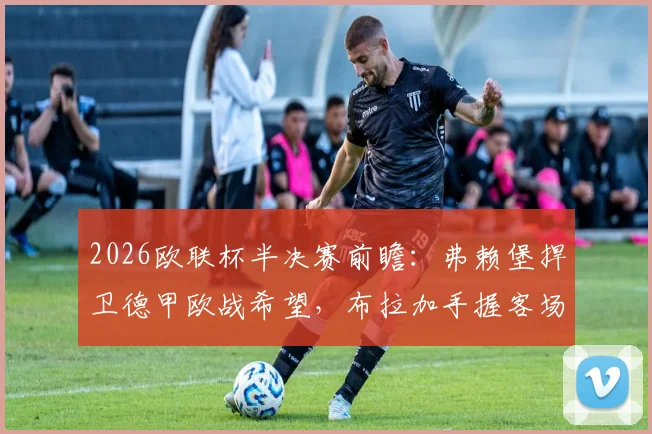 2026欧联杯半决赛前瞻：弗赖堡捍卫德甲欧战希望，布拉加手握客场平局晋级主动权，关键看点剖析