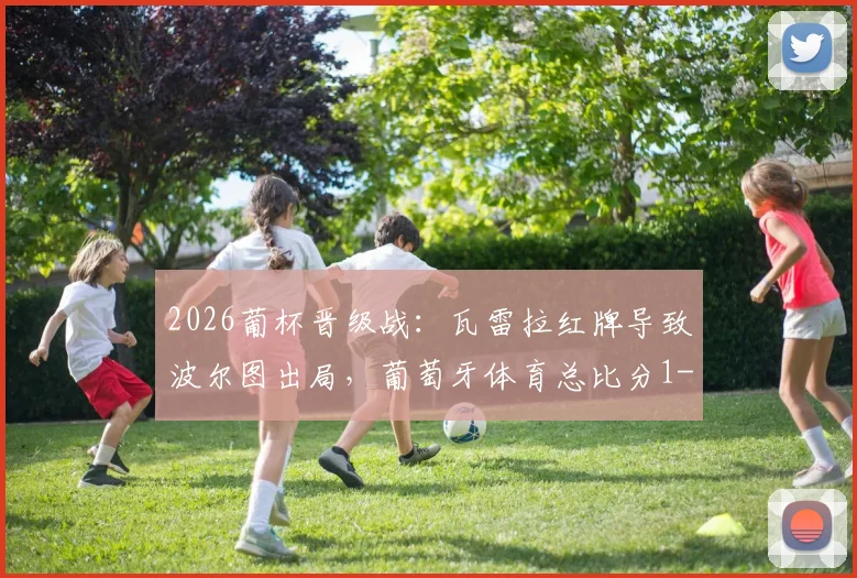 2026葡杯晋级战：瓦雷拉红牌导致波尔图出局，葡萄牙体育总比分1-0晋级决赛