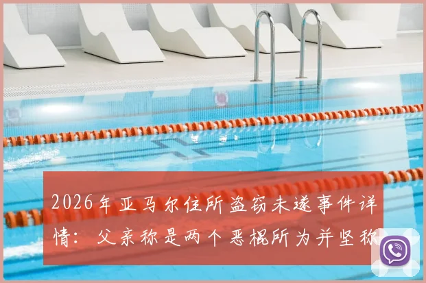 2026年亚马尔住所盗窃未遂事件详情:父亲称是两个恶棍所为并坚称“我没偷过东西”,球星住宅安保引关注