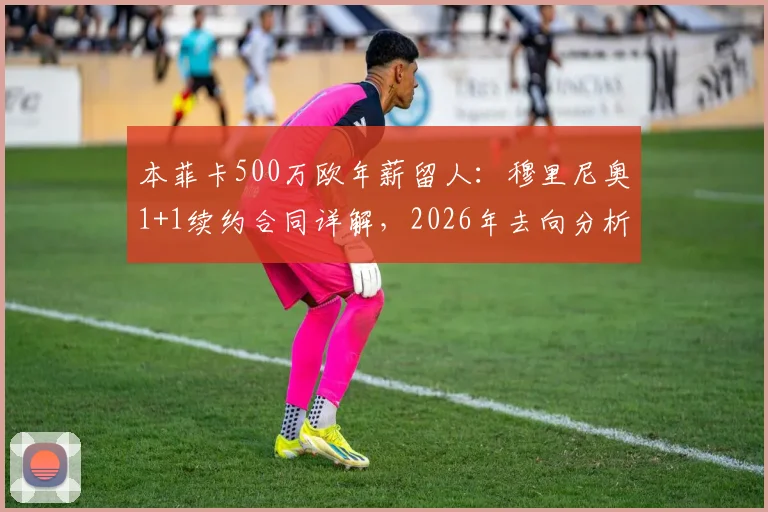 本菲卡500万欧年薪留人：穆里尼奥1+1续约合同详解，2026年去向分析
