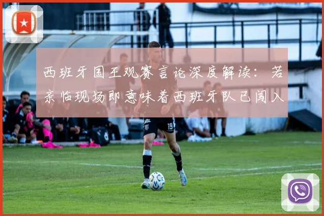西班牙国王观赛言论深度解读：若亲临现场即意味着西班牙队已闯入2026年决赛