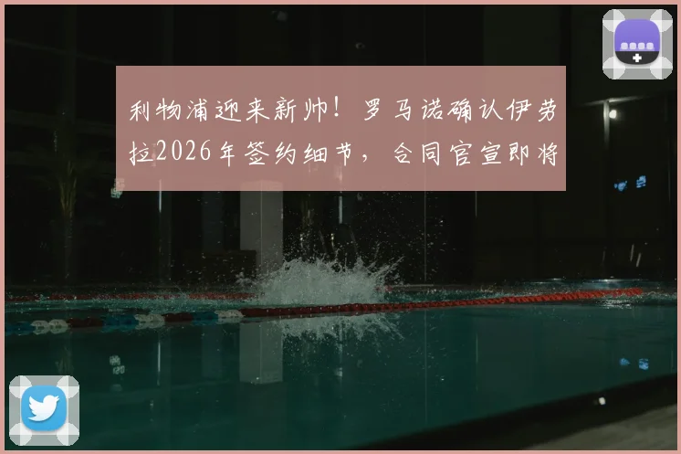 利物浦迎来新帅！罗马诺确认伊劳拉2026年签约细节，合同官宣即将到来