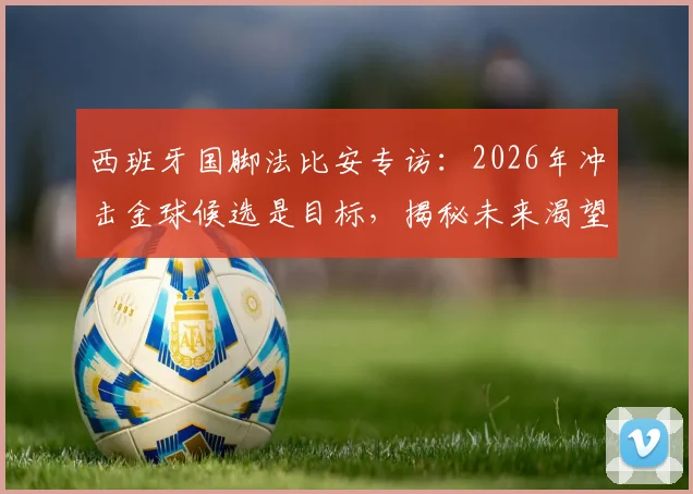 西班牙国脚法比安专访:2026年冲击金球候选是目标,揭秘未来渴望重返皇家贝蒂斯效力的真实原因