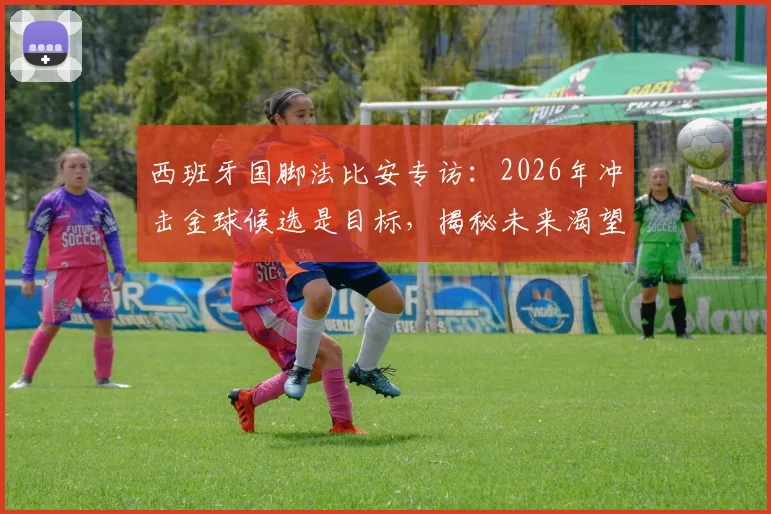 西班牙国脚法比安专访：2026年冲击金球候选是目标，揭秘未来渴望重返皇家贝蒂斯效力的真实原因