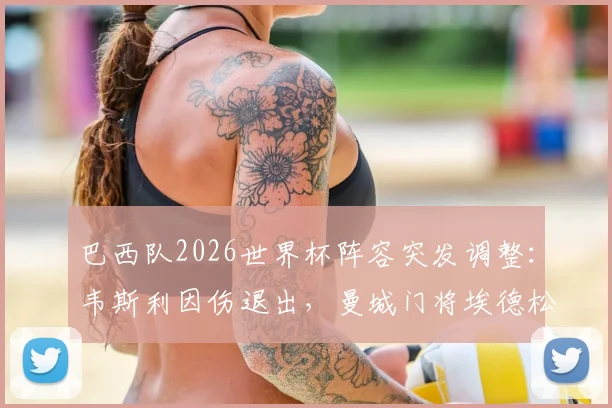 巴西队2026世界杯阵容突发调整：韦斯利因伤退出，曼城门将埃德松紧急入替