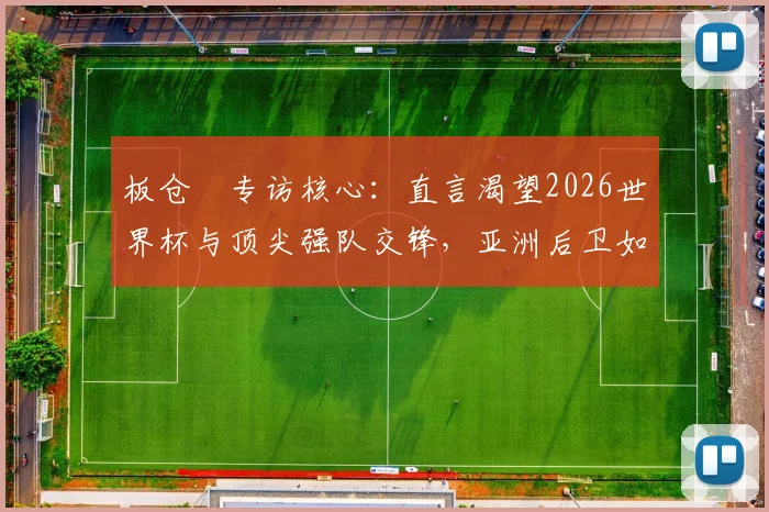 板仓滉专访核心：直言渴望2026世界杯与顶尖强队交锋，亚洲后卫如何备战顶级较量？