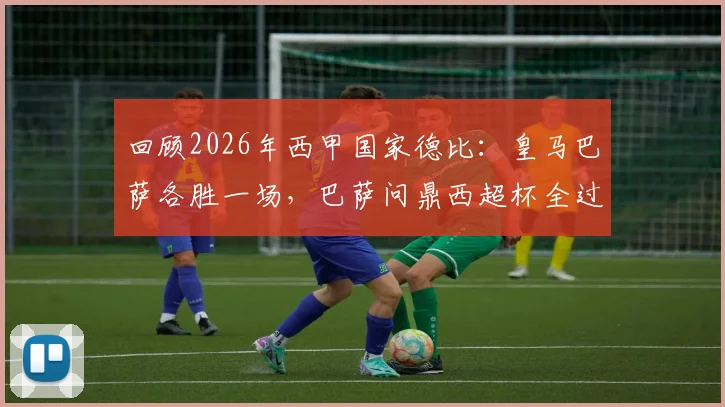 回顾2026年西甲国家德比：皇马巴萨各胜一场，巴萨问鼎西超杯全过程解析