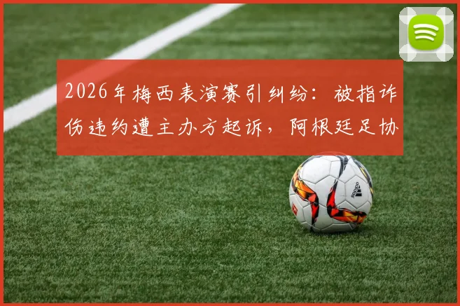 2026年梅西表演赛引纠纷：被指诈伤违约遭主办方起诉，阿根廷足协亦卷入官司