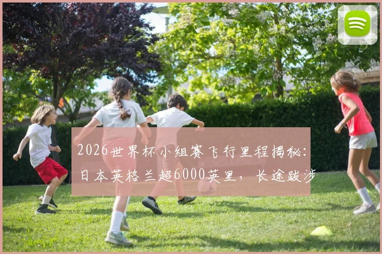 2026世界杯小组赛飞行里程揭秘:日本英格兰超6000英里,长途跋涉如何影响球队发挥?
