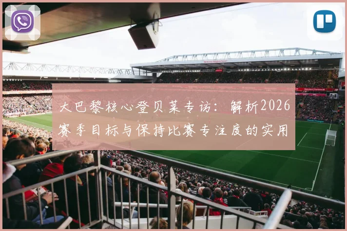 大巴黎核心登贝莱专访:解析2026赛季目标与保持比赛专注度的实用方法