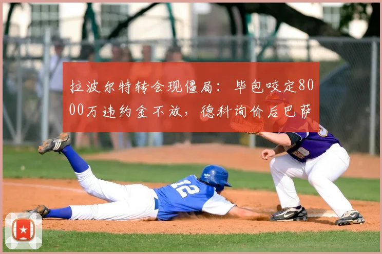 拉波尔特转会现僵局：毕包咬定8000万违约金不放，德科询价后巴萨犹豫，2026夏窗恐难成行