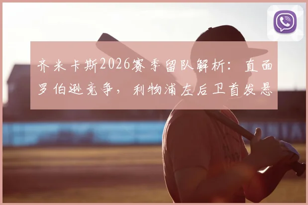齐米卡斯2026赛季留队解析：直面罗伯逊竞争，利物浦左后卫首发悬念几何？