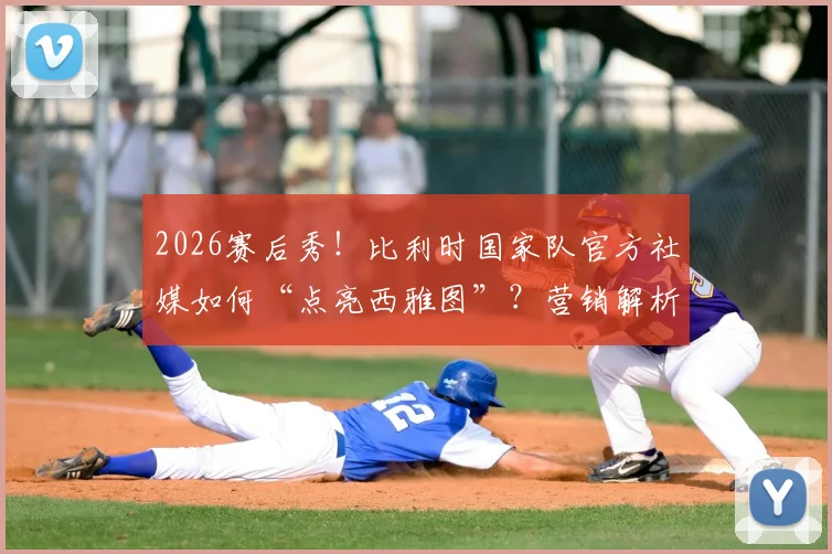 2026赛后秀！比利时国家队官方社媒如何“点亮西雅图”？营销解析与球迷互动全拆解