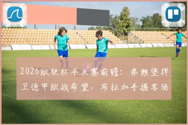 2026欧联杯半决赛前瞻：弗赖堡捍卫德甲欧战希望，布拉加手握客场平局晋级主动权，关键看点剖析