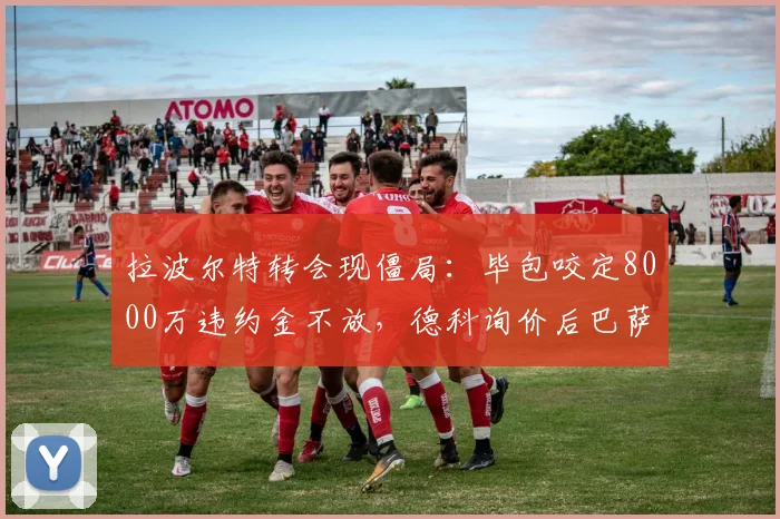 拉波尔特转会现僵局：毕包咬定8000万违约金不放，德科询价后巴萨犹豫，2026夏窗恐难成行