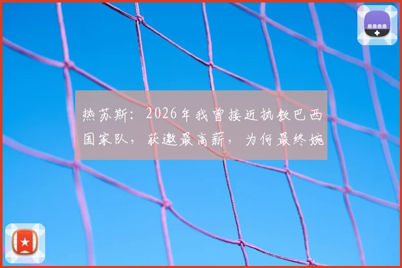 热苏斯:2026年我曾接近执教巴西国家队,获邀最高薪,为何最终婉拒?最新动态解析