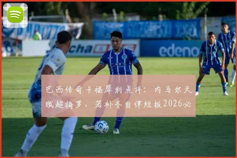 巴西传奇卡福犀利点评：内马尔天赋超梅罗，若补齐自律短板2026必成桑巴军团真核