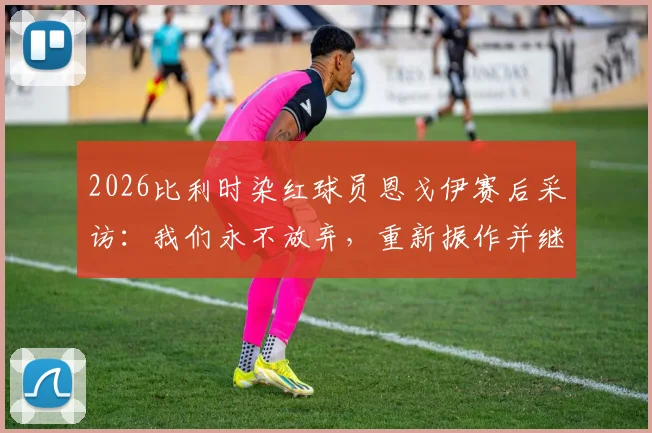 2026比利时染红球员恩戈伊赛后采访:我们永不放弃,重新振作并继续战斗的决心
