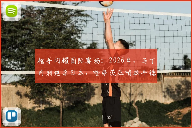 枪手闪耀国际赛场：2026年，马丁内利绝杀日本，哈弗茨压哨扳平德国战局