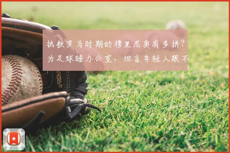 执教罗马时期的穆里尼奥有多拼？为足球睡办公室，坦言年轻人跟不上他的强度