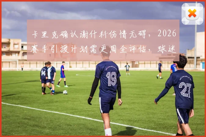 卡里克确认谢什科伤情无碍，2026赛季引援计划需更周全评估，球迷关注焦点解析
