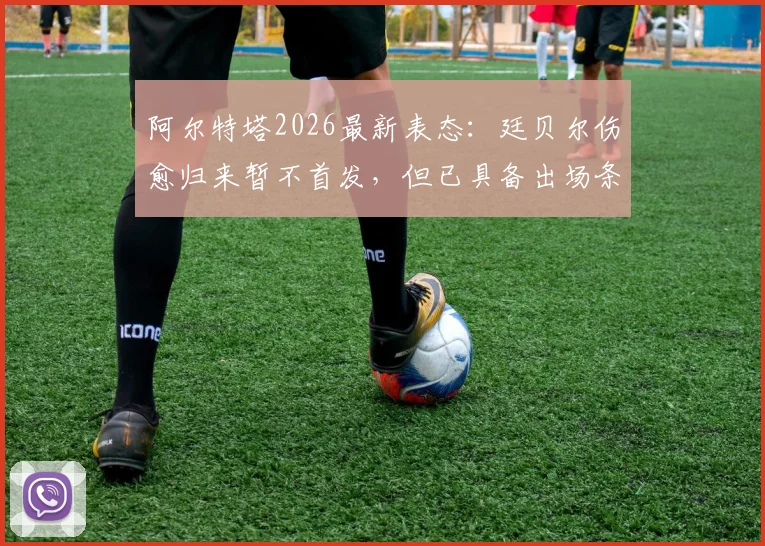 阿尔特塔2026最新表态:廷贝尔伤愈归来暂不首发,但已具备出场条件,阿森纳防线轮换深度引关注