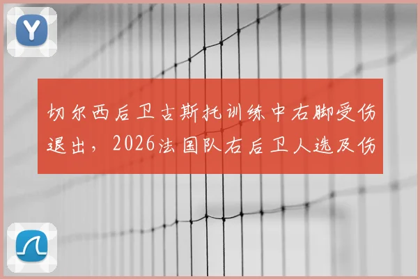 切尔西后卫古斯托训练中右脚受伤退出,2026法国队右后卫人选及伤情影响分析
