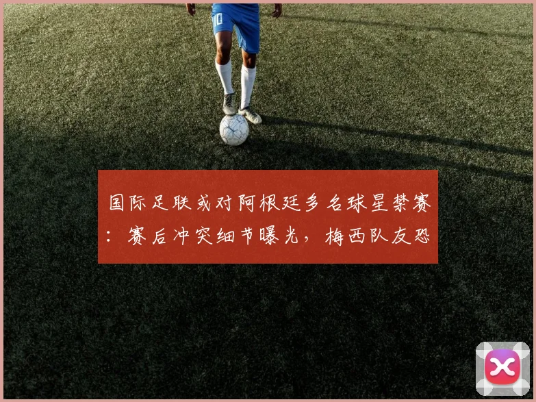 国际足联或对阿根廷多名球星禁赛：赛后冲突细节曝光，梅西队友恐无缘关键战，球迷热议处罚公正性