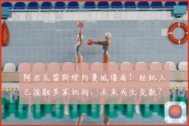 阿尔瓦雷斯续约曼城僵局!经纪人已接触多家机构,未来或生变数?