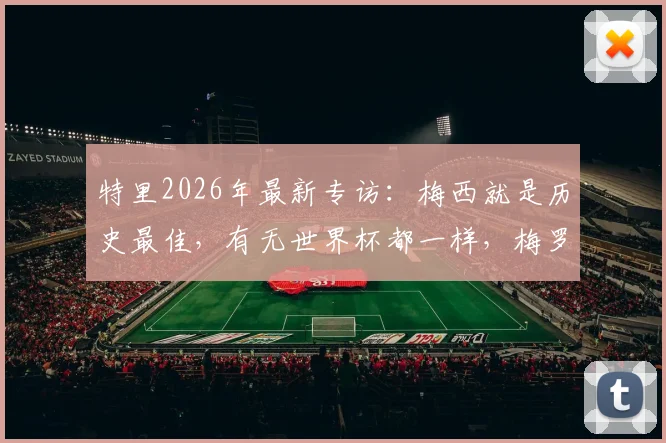 特里2026年最新专访：梅西就是历史最佳，有无世界杯都一样，梅罗之争根本不存在