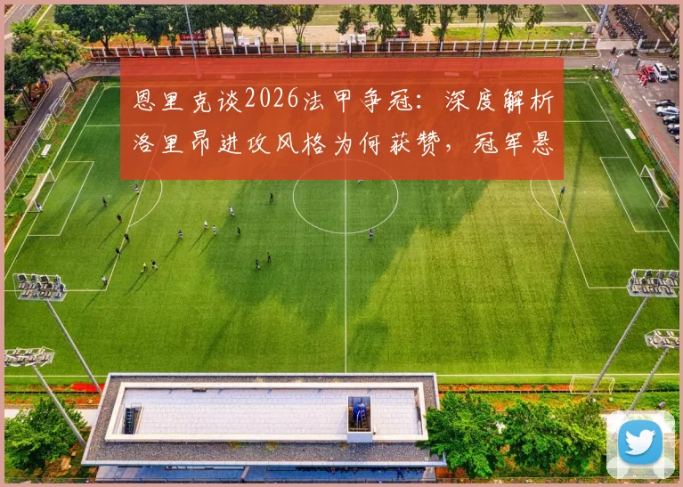恩里克谈2026法甲争冠：深度解析洛里昂进攻风格为何获赞，冠军悬念究竟何在