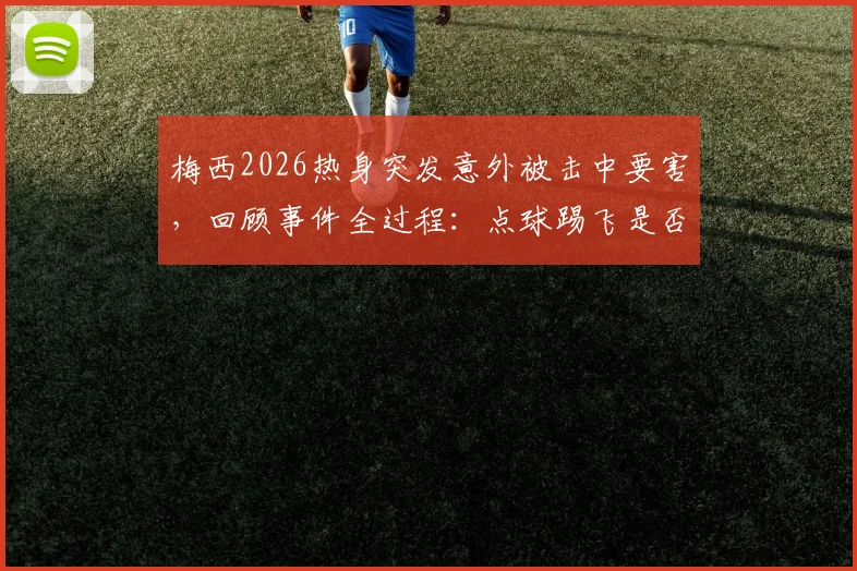 梅西2026热身突发意外被击中要害,回顾事件全过程:点球踢飞是否与此直接相关?职业球员如何防范?