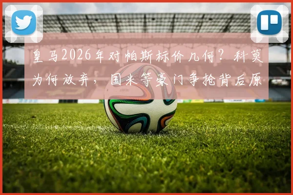 皇马2026年对帕斯标价几何？科莫为何放弃，国米等豪门争抢背后原因解析