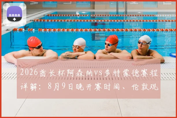 2026酋长杯阿森纳vs多特蒙德赛程详解:8月9日晚开赛时间、伦敦观赛地点及历史交锋记录全指南