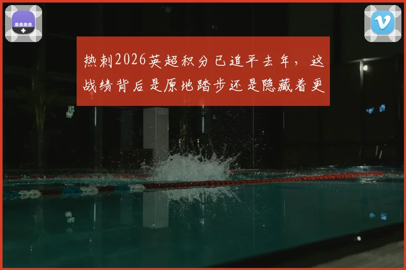 热刺2026英超积分已追平去年，这战绩背后是原地踏步还是隐藏着更大潜力？